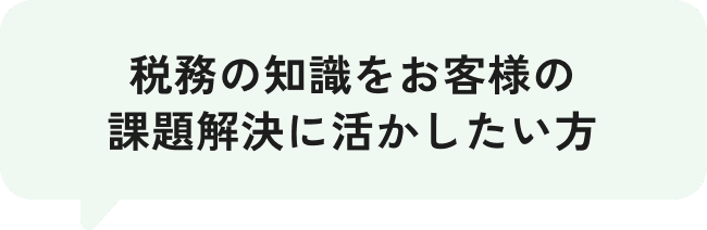 税務の知識をお客様の課題解決に活かしたい方